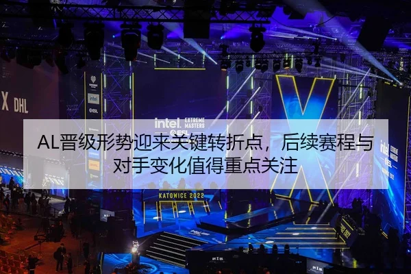 AL晋级形势迎来关键转折点，后续赛程与对手变化值得重点关注 | HTH